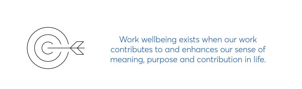 work wellbeing exists when our work contributes to and enhances our sense of meaning, purpose and contribution in life